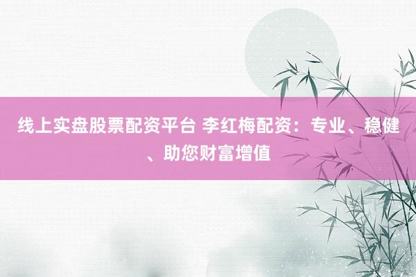 线上实盘股票配资平台 李红梅配资：专业、稳健、助您财富增值
