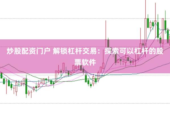 炒股配资门户 解锁杠杆交易：探索可以杠杆的股票软件