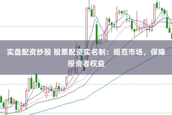 实盘配资炒股 股票配资实名制：规范市场，保障投资者权益