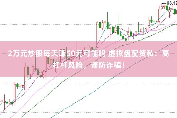 2万元炒股每天赚50元可能吗 虚拟盘配资私：高杠杆风险，谨防诈骗！