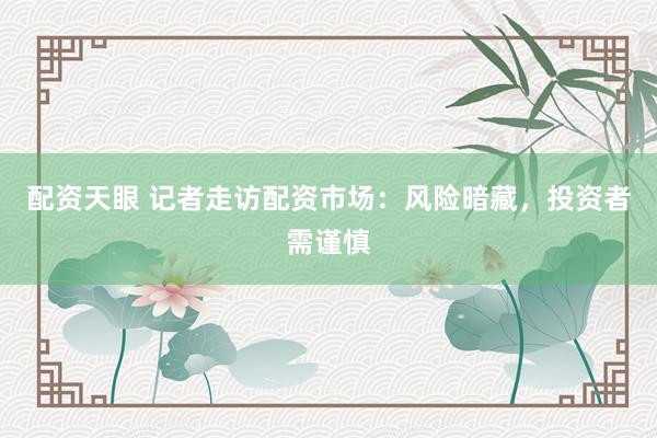 配资天眼 记者走访配资市场：风险暗藏，投资者需谨慎