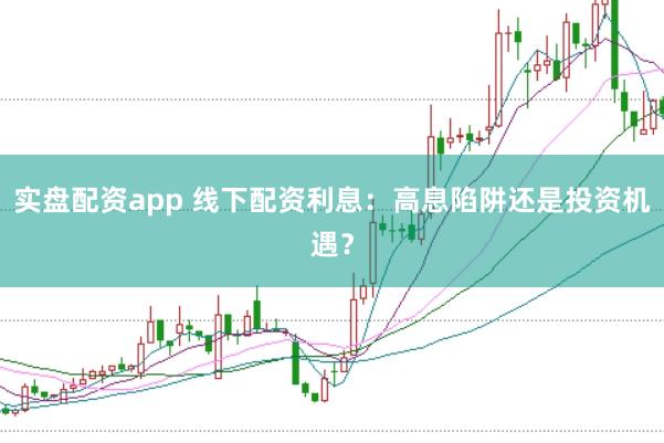 实盘配资app 线下配资利息：高息陷阱还是投资机遇？