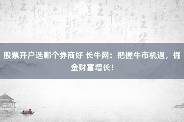 股票开户选哪个券商好 长牛网：把握牛市机遇，掘金财富增长！
