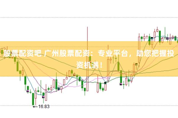 股票配资吧 广州股票配资：专业平台，助您把握投资机遇！