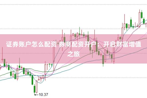 证券账户怎么配资 券商配资开户：开启财富增值之旅