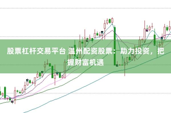 股票杠杆交易平台 温州配资股票：助力投资，把握财富机遇