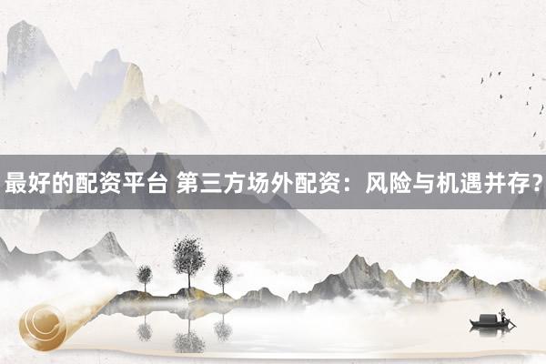 最好的配资平台 第三方场外配资：风险与机遇并存？