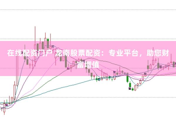 在线配资门户 龙南股票配资：专业平台，助您财富增值