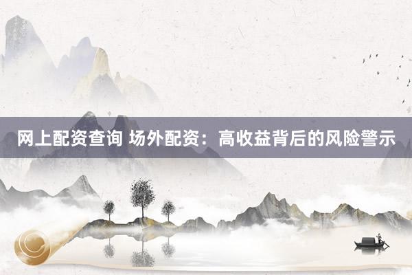网上配资查询 场外配资：高收益背后的风险警示