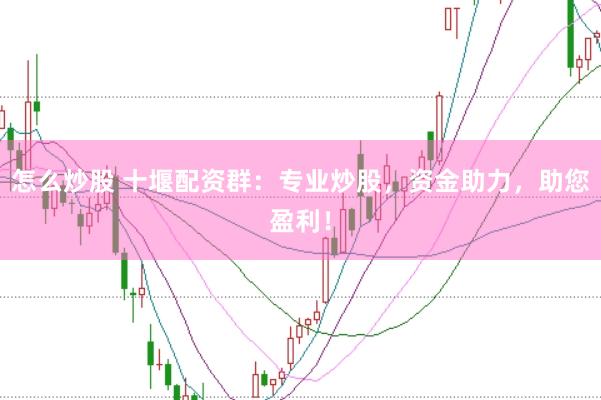 怎么炒股 十堰配资群：专业炒股，资金助力，助您盈利！
