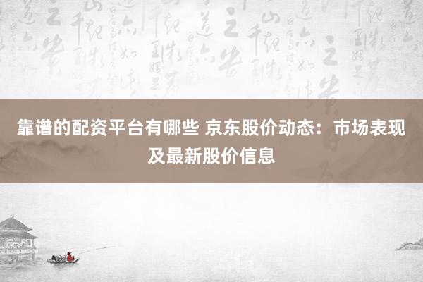 靠谱的配资平台有哪些 京东股价动态：市场表现及最新股价信息