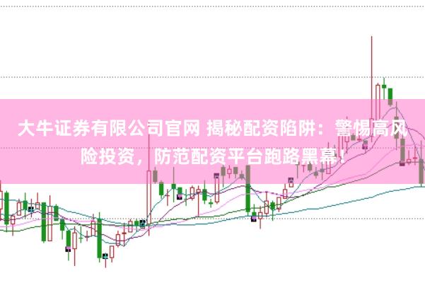 大牛证券有限公司官网 揭秘配资陷阱：警惕高风险投资，防范配资平台跑路黑幕！