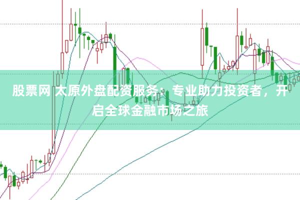 股票网 太原外盘配资服务：专业助力投资者，开启全球金融市场之旅