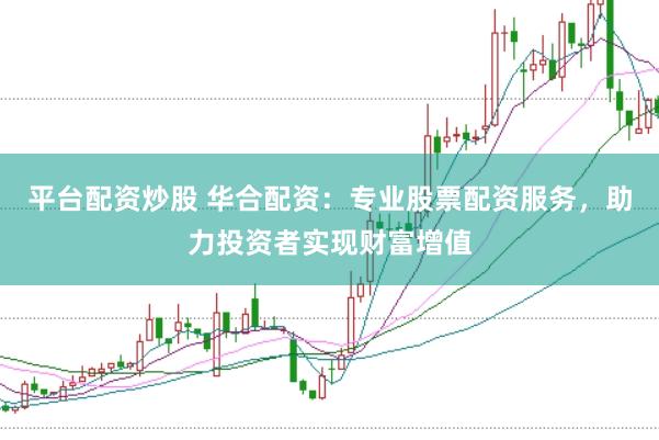 平台配资炒股 华合配资：专业股票配资服务，助力投资者实现财富增值