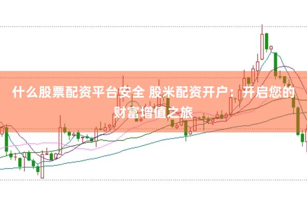 什么股票配资平台安全 股米配资开户：开启您的财富增值之旅