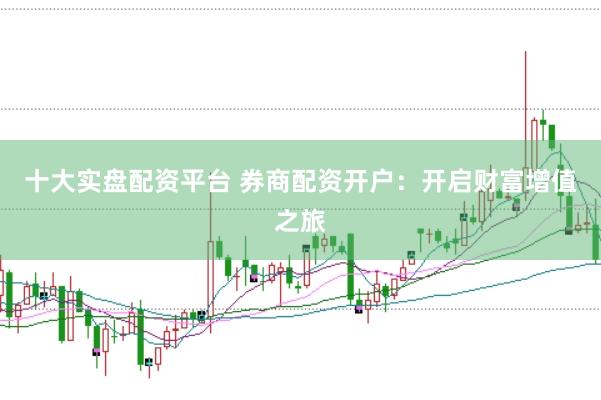 十大实盘配资平台 券商配资开户：开启财富增值之旅