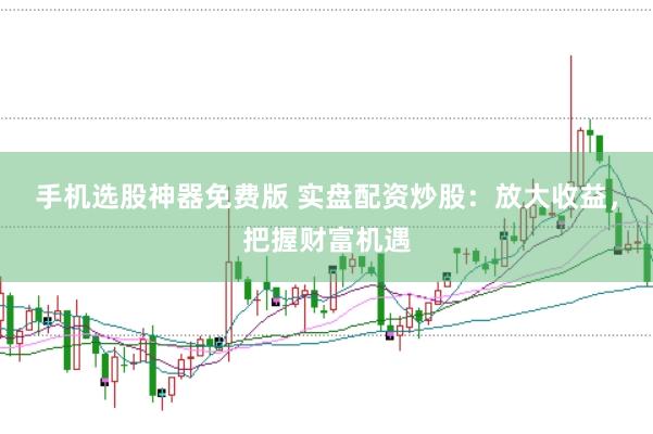 手机选股神器免费版 实盘配资炒股：放大收益，把握财富机遇