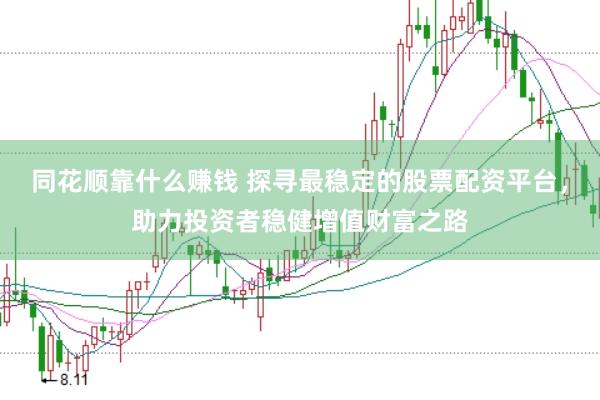 同花顺靠什么赚钱 探寻最稳定的股票配资平台，助力投资者稳健增值财富之路
