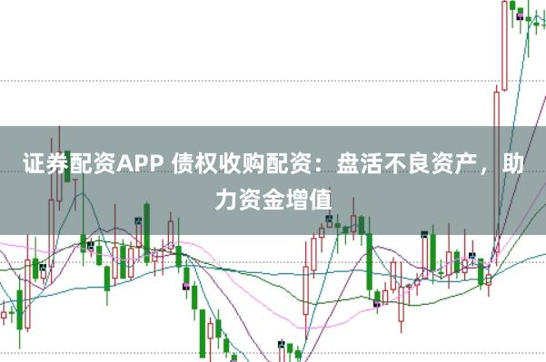 证券配资APP 债权收购配资：盘活不良资产，助力资金增值