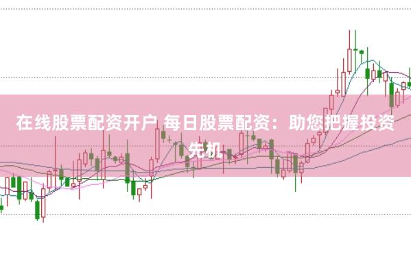 在线股票配资开户 每日股票配资：助您把握投资先机