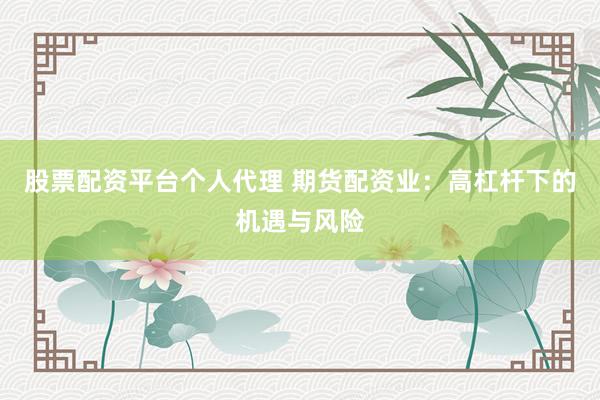 股票配资平台个人代理 期货配资业：高杠杆下的机遇与风险