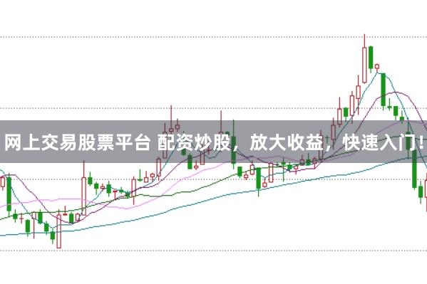 网上交易股票平台 配资炒股，放大收益，快速入门！