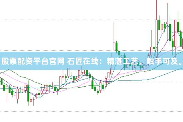 股票配资平台官网 石匠在线：精湛工艺，触手可及。