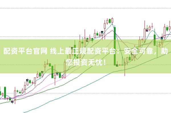 配资平台官网 线上最正规配资平台：安全可靠，助您投资无忧！