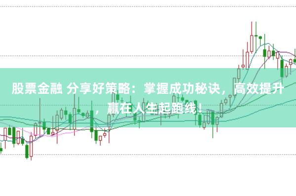 股票金融 分享好策略：掌握成功秘诀，高效提升，赢在人生起跑线！