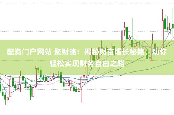 配资门户网站 聚财略：揭秘财富增长秘籍，助你轻松实现财务自由之路