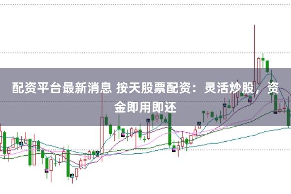 配资平台最新消息 按天股票配资：灵活炒股，资金即用即还