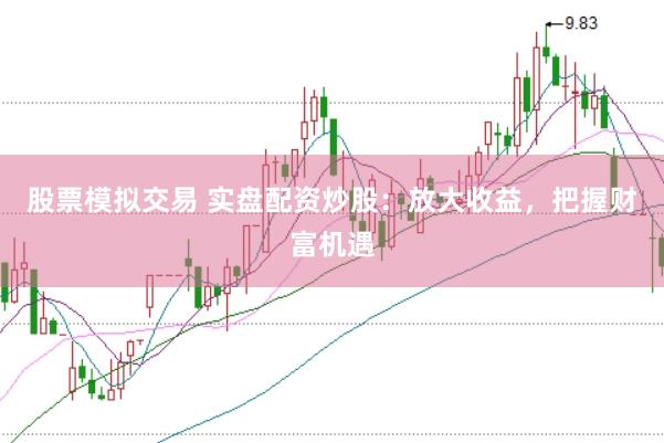 股票模拟交易 实盘配资炒股：放大收益，把握财富机遇