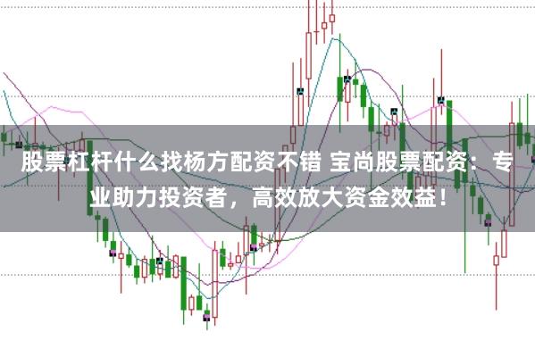 股票杠杆什么找杨方配资不错 宝尚股票配资：专业助力投资者，高效放大资金效益！