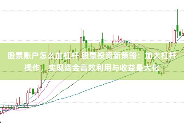 股票账户怎么加杠杆 股票投资新策略:加大杠杆操作,实现资金高效利用与收益最大化