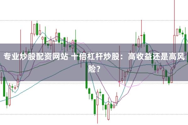专业炒股配资网站 十倍杠杆炒股：高收益还是高风险？