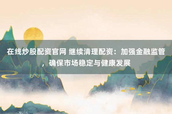 在线炒股配资官网 继续清理配资:加强金融监管,确保市场稳定与健康发展