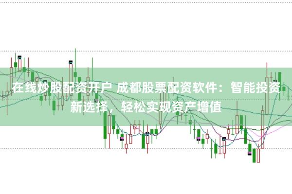 在线炒股配资开户 成都股票配资软件：智能投资新选择，轻松实现资产增值