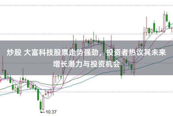 炒股 大富科技股票走势强劲，投资者热议其未来增长潜力与投资机会