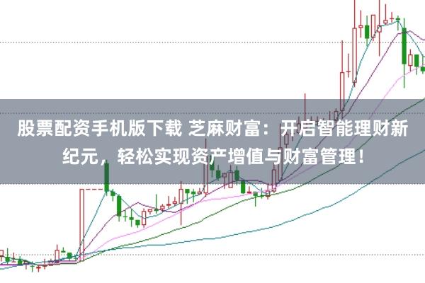 股票配资手机版下载 芝麻财富：开启智能理财新纪元，轻松实现资产增值与财富管理！