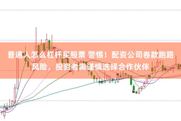 普通人怎么杠杆买股票 警惕！配资公司卷款跑路风险，投资者需谨慎选择合作伙伴