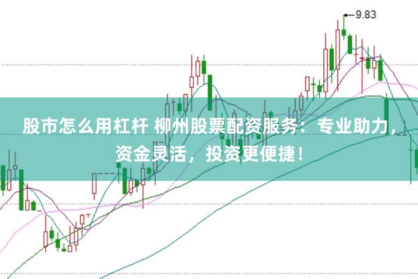 股市怎么用杠杆 柳州股票配资服务:专业助力,资金灵活,投资更便捷!