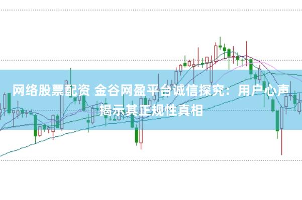 网络股票配资 金谷网盈平台诚信探究：用户心声揭示其正规性真相
