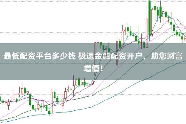 最低配资平台多少钱 极速金融配资开户，助您财富增值！