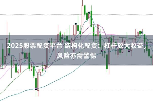 2025股票配资平台 结构化配资:杠杆放大收益,风险亦需警惕