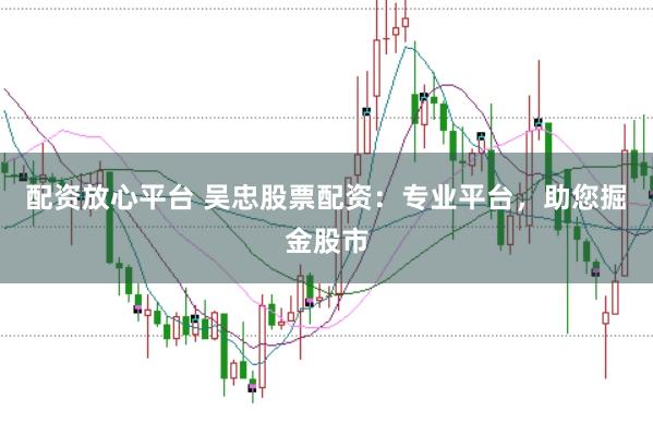 配资放心平台 吴忠股票配资:专业平台,助您掘金股市