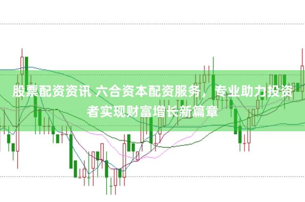 股票配资资讯 六合资本配资服务,专业助力投资者实现财富增长新篇章