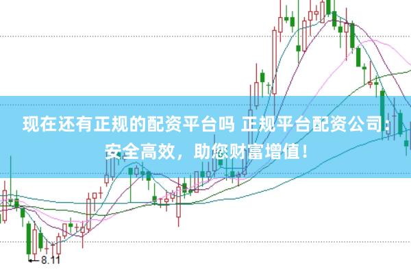 现在还有正规的配资平台吗 正规平台配资公司:安全高效,助您财富增值!