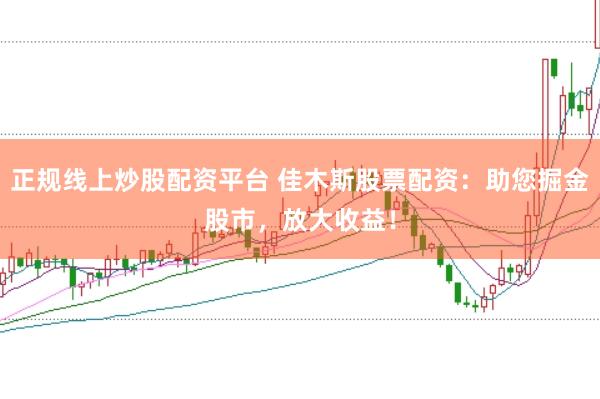 正规线上炒股配资平台 佳木斯股票配资:助您掘金股市,放大收益!