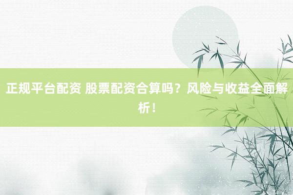 正规平台配资 股票配资合算吗?风险与收益全面解析!