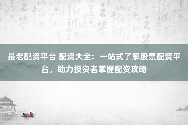 最老配资平台 配资大全:一站式了解股票配资平台,助力投资者掌握配资攻略